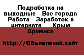 Подработка на выходные - Все города Работа » Заработок в интернете   . Крым,Армянск